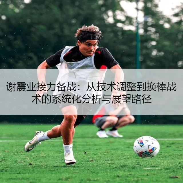 谢震业接力备战：从技术调整到换棒战术的系统化分析与展望路径